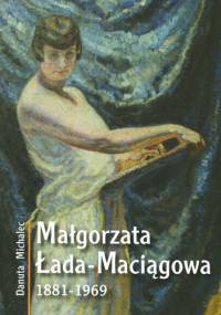 Małgorzata Łada-Maciągowa 1881-1969 - Danuta Michalec