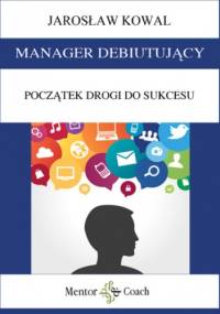 MANAGER DEBIUTUJĄCY. Początek drogi do sukcesu - Jarosław Kowal