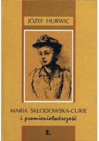 Maria Skłodowska-Curie i promieniotwórczość - Józef Hurwic