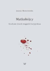 Matkobójcy. Studium trzech tragedii Eurypidesa - Joanna Komorowska