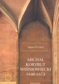 Michał Korybut Wiśniowiecki 1640-1673 - Adam Przyboś