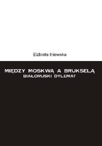 Między Moskwą a Brukselą. Białoruski dylemat - Elzbieta Iniewska