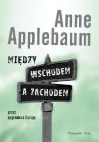 Między wschodem a zachodem. Przez pogranicza Europy - Anne Applebaum