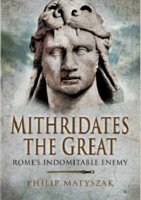 Mithridates the Great: Rome's Indomitable Enemy - Philip Matyszak