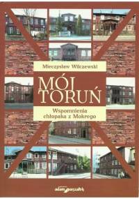 Mój Toruń. Wspomnienia chłopaka z Mokrego - Mieczysław Wilczewski
