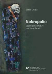 Nekropolie. Socjologiczne studium cmentarzy Katowic - Lewicka Barbara