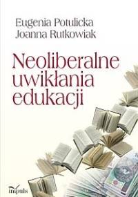 Neoliberalne uwikłania edukacji - Eugenia Potulicka, Joanna Rutkowiak