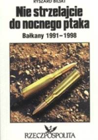 Nie strzelajcie do nocnego ptaka. Bałkany 1991-1998 - Ryszard Bilski
