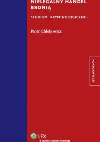 Nielegalny handel bronią. Studium kryminologiczne - Piotr Chlebowicz