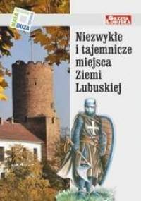 Niezwykłe i tajemnicze miejsca Ziemi Lubuskiej - praca zbiorowa