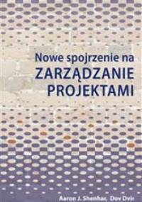 Nowe spojrzenie na zarządzanie projektami - Aaron J. Shenhar, Dov Dvir
