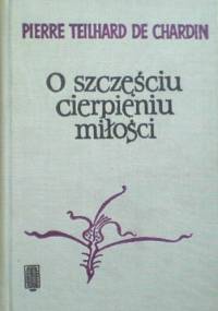 O szczęściu, cierpieniu, miłości - Pierre Teilhard de Chardin