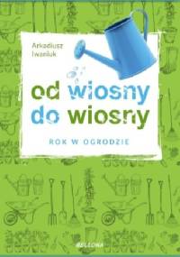 Od wiosny do wiosny. Rok w ogrodzie - Arkadiusz Iwaniuk