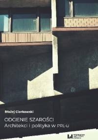 Odcienie szarości. Architekci i polityka w PRL-u - Błażej Ciarkowski