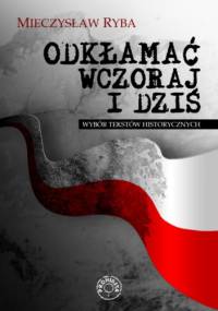 Odkłamać wczoraj i dziś. Wybór tekstów historycznych - Mieczysław Ryba