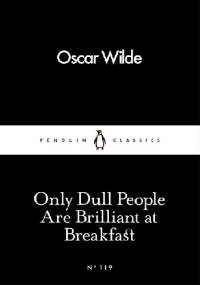 Only Dull People Are Brilliant at Breakfast - Oscar Wilde