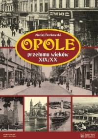 Opole przełomu wieków XIX/XX - Maciej Borkowski
