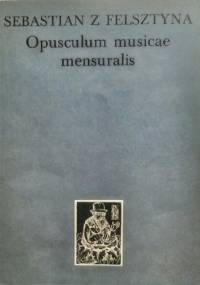 Opusculum musicae mensuralis - Sebastian z Felsztyna