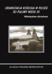 Organizacja Kościoła w Polsce do połowy wieku XII - Władysław Abraham