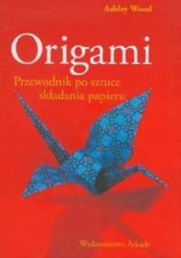 Origami. Przewodnik po sztuce składania papieru - Ashley Wood