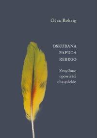 Oskubana papuga rebego. Zmyślone opowieści chasydzkie - Géza Röhrig