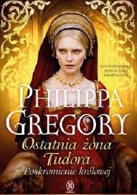 Ostatnia żona Tudora. Poskromienie królowej - Philippa Gregory