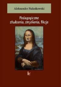 Pedagogiczne złudzenia, zmyślenia, fikcje - Aleksander Nalaskowski