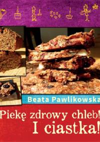 Piekę zdrowy chleb! I ciastka! - Beata Pawlikowska