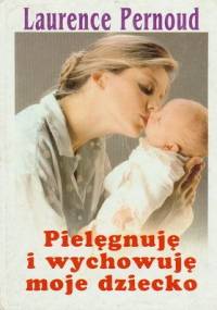Pielęgnuję i wychowuję moje dziecko - Laurence Pernoud