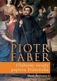 Piotr Faber. Ulubiony Święty papieża Franciszka - Marek Wójtowicz