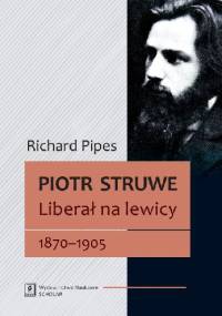 Piotr Struwe. Liberał na lewicy 1870-1905 - Richard Pipes