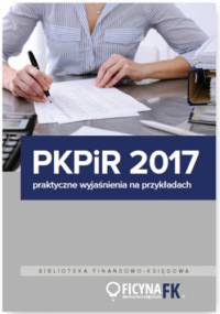PKPiR 2017 - praktyczne wyjaśnienia na przykładach - praca zbiorowa
