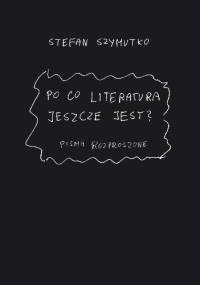 Po co literatura jeszcze jest? Pisma rozproszone - Stefan Szymutko