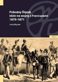 Pobożny Ślązak idzie na wojnę z Francuzami 1870-1871 - Jerzy Myszor