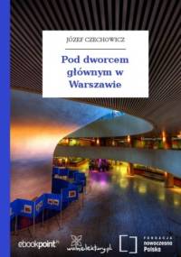Pod dworcem głównym w Warszawie - Józef Czechowicz