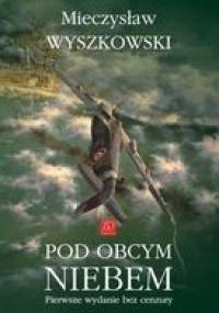Pod Obcym Niebem. Pierwsze Wydanie Bez Cenzury - Mieczysław Wyszkowski