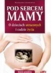 Pod sercem mamy. O dzieciach utraconych i cudzie życia.