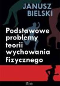 Podstawowe problemy teorii wychowania fizycznego - Janusz Bielski