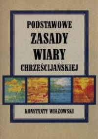 Podstawowe Zasady Wiary Chrześcijańskiej - Konstanty Wiazowski