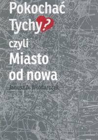 Pokochać Tychy?, czyli Miasto od nowa - Janusz A. Włodarczyk
