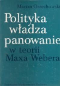 Polityka, władza, panowanie w teorii Maxa Webera - Marian Orzechowski