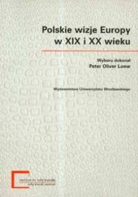 Polskie wizje Europy w XIX i XX wieku - Peter Oliver Loew