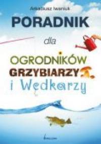 Poradnik dla ogrodników grzybiarzy i wędkarzy - Arkadiusz Iwaniuk