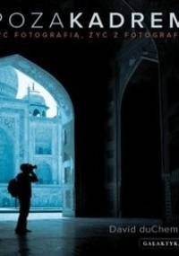 Poza kadrem. Żyć fotografią, żyć z fotografii - David duChemin