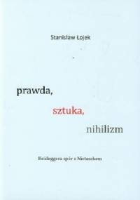Prawda, sztuka, nihilizm. Heideggera spór z Nietzschem - Stanisław Łojek
