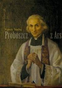 Proboszcz z Ars. Święty Jan Maria Vianney. Biografia - Francis Trochu