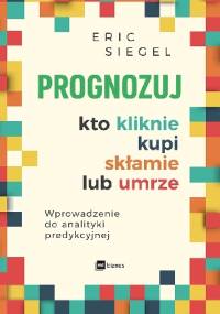 Prognozuj - kto kliknie, kupi, skłamie lub umrze - Eric S. Siegel