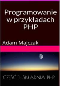 Programowanie w przykładach: PHP, Część 1: Składnia PHP - Adam Majczak