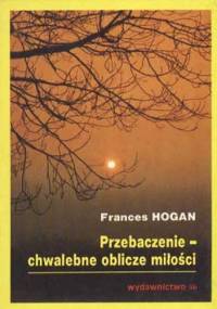 Przebaczenie - chwalebne oblicze miłości - Frances Hogan