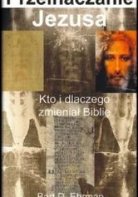 Przeinaczanie Jezusa.  Kto i dlaczego zmieniał Biblię - Bart D. Ehrman